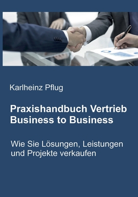 Praxishandbuch Vertrieb Business to Business: Wie Sie Lösungen, Leistungen und Projekte verkaufen