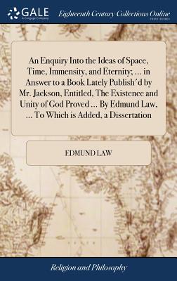 An Enquiry Into the Ideas of Space, Time, Immensity, and Eternity; ... in Answer to a Book Lately Publish'd by Mr. Jackson, Entitled, The Existence an