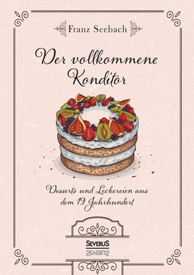 Der vollkommene Konditor: Desserts und Leckereien aus dem 19. Jahrhundert