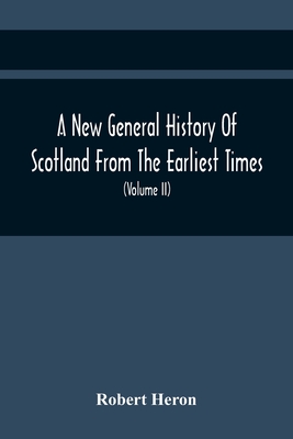 A New General History Of Scotland From The Earliest Times, To The Aera Of The Abolition Of The Hereditary Jurisdictions Of Subjects In Scotland In The