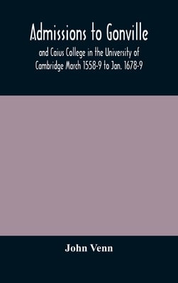 Admissions To Gonville And Caius College In The University Of Cambridge March 1558-9 To Jan. 1678-9