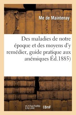 Des Maladies de Notre Époque Et Des Moyens d'y Remédier: Guide Pratique Aux Anémiques, Névralgiques