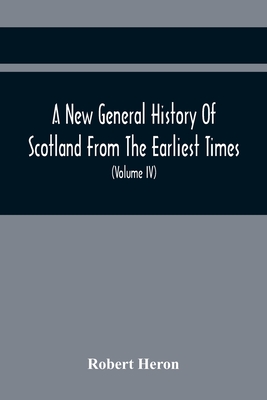 A New General History Of Scotland From The Earliest Times, To The Aera Of The Abolition Of The Hereditary Jurisdictions Of Subjects In Scotland In The