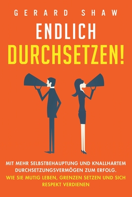Endlich durchsetzen!: Mit mehr Selbstbehauptung und knallhartem Durchsetzungsvermögen zum Erfolg. Wie Sie mutig leben, Grenzen setzen und sich Respekt
