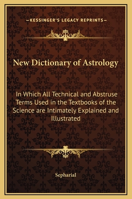 New Dictionary of Astrology: In Which All Technical and Abstruse Terms Used in the Textbooks of the Science are Intimately Explained and Illustrate