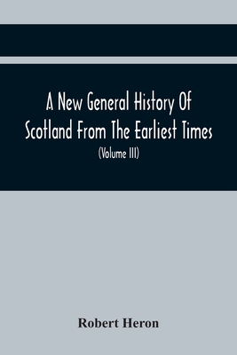 A New General History Of Scotland From The Earliest Times, To The Aera Of The Abolition Of The Hereditary Jurisdictions Of Subjects In Scotland In The