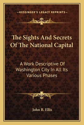 The Sights And Secrets Of The National Capital: A Work Descriptive Of Washington City In All Its Various Phases
