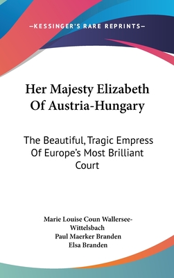 Her Majesty Elizabeth Of Austria-Hungary: The Beautiful, Tragic Empress Of Europe's Most Brilliant Court