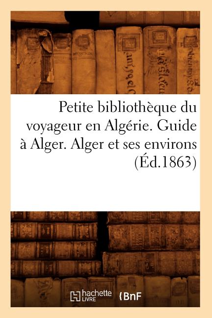 Petite Bibliothèque Du Voyageur En Algérie. Guide À Alger. Alger Et Ses Environs (Éd.1863)