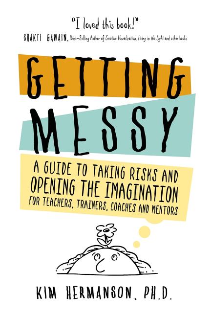 Getting Messy: A Guide to Taking Risks and Opening the Imagination for Teachers, Trainers, Coaches and Mentors for Teachers, Trainers, Coaches and Men