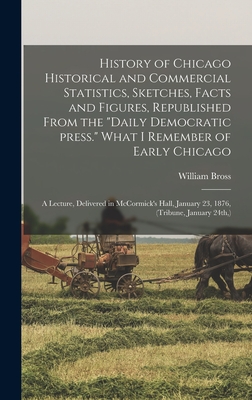 History of Chicago Historical and Commercial Statistics, Sketches, Facts and Figures, Republished From the "Daily Democratic Press." What I Remember o