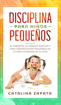 Disciplina para niños pequeños: El poder de la crianza positiva y una comunicación saludable en la vida cotidiana de su hijo