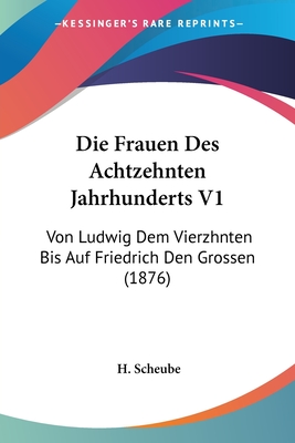 Die Frauen Des Achtzehnten Jahrhunderts V1: Von Ludwig Dem Vierzhnten Bis Auf Friedrich Den Grossen (1876)