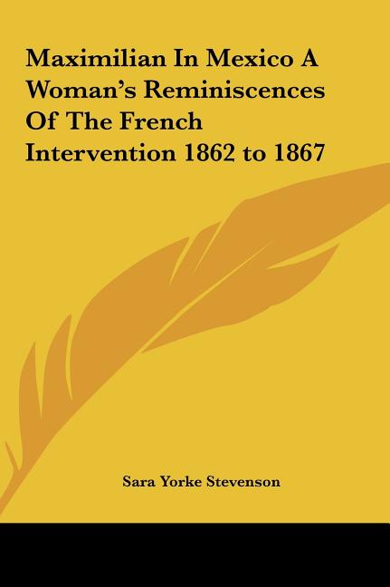 Maximilian In Mexico A Woman's Reminiscences Of The French Intervention 1862 to 1867