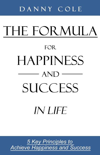 The Formula for Happiness and Success in Life: 5 Key Principles to Achieve Happiness and Success
