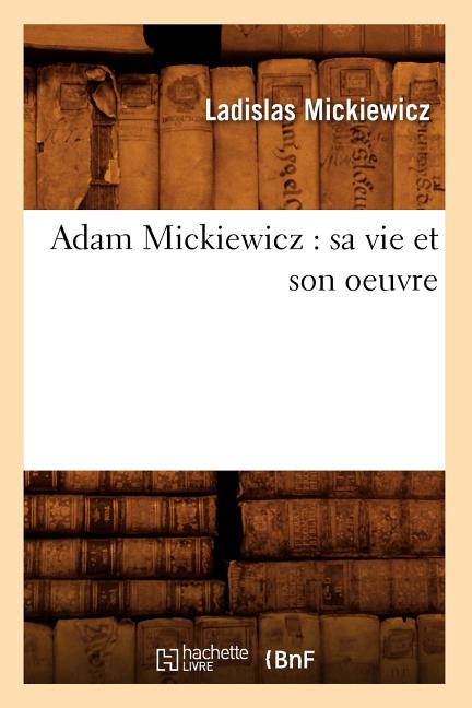 Adam Mickiewicz: Sa Vie Et Son Oeuvre