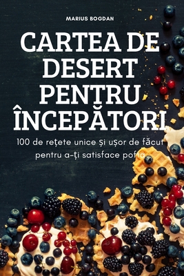 Cartea de Desert Pentru ÎncepĂtori: 100 de rețete unice și ușor de făcut pentru a-ți satisface pofta
