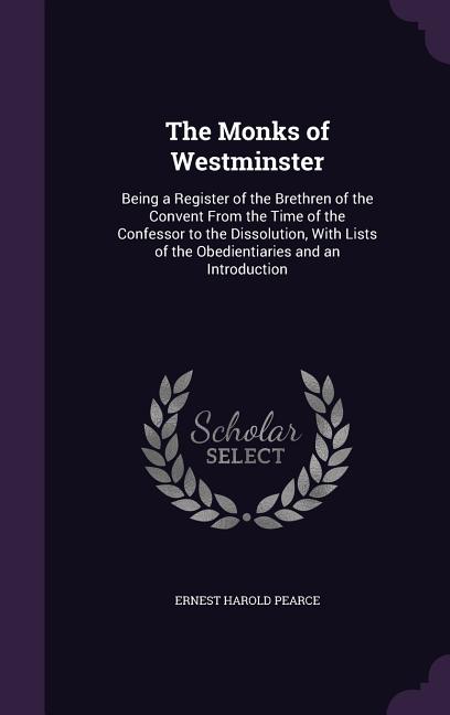 The Monks of Westminster: Being a Register of the Brethren of the Convent From the Time of the Confessor to the Dissolution, With Lists of the O