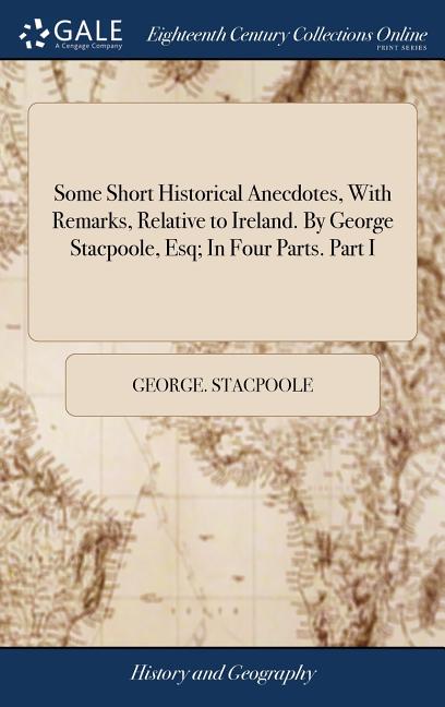 Some Short Historical Anecdotes, With Remarks, Relative to Ireland. By George Stacpoole, Esq; In Four Parts. Part I