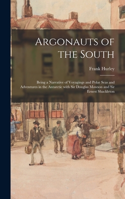 Argonauts of the South: Being a Narrative of Voyagings and Polar Seas and Adventures in the Antarctic With Sir Douglas Mawson and Sir Ernest Shackleto
