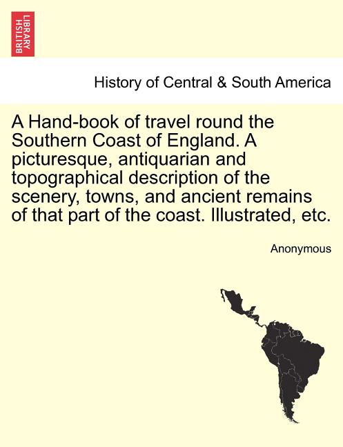 A Hand-Book of Travel Round the Southern Coast of England. a Picturesque, Antiquarian and Topographical Description of the Scenery, Towns, and Ancient
