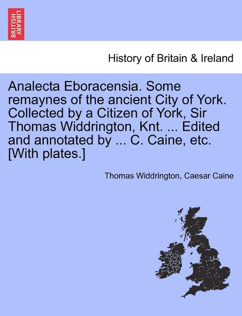 Analecta Eboracensia. Some Remaynes of the Ancient City of York. Collected by a Citizen of York, Sir Thomas Widdrington, Knt. ... Edited and Annotated