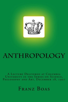 Anthropology: A Lecture Delivered at Columbia University in the Series on Science, Philosophy and Art, December 18, 1907