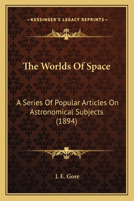 The Worlds Of Space: A Series Of Popular Articles On Astronomical Subjects (1894)