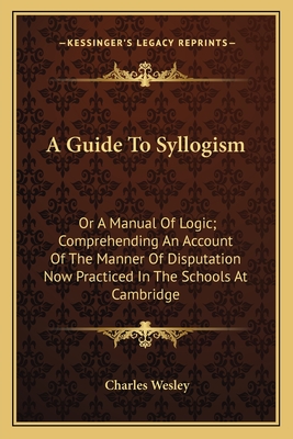 A Guide To Syllogism: Or A Manual Of Logic; Comprehending An Account Of The Manner Of Disputation Now Practiced In The Schools At Cambridge
