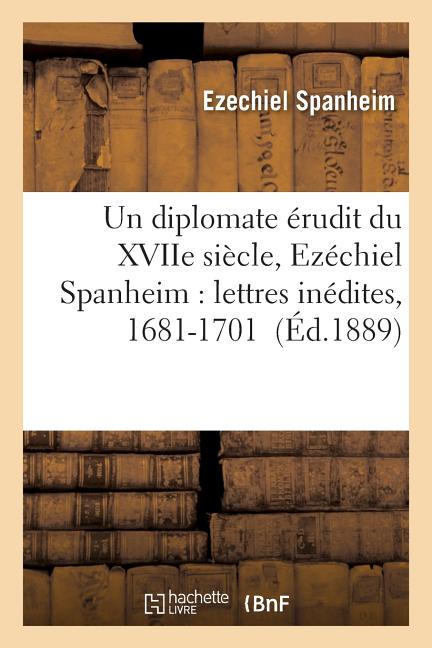 Un Diplomate Érudit Du Xviie Siècle, Ezéchiel Spanheim 1681-1701
