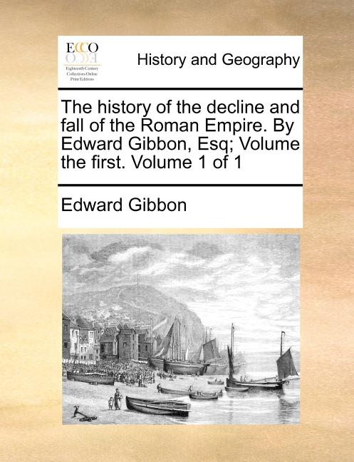 The history of the decline and fall of the Roman Empire. By Edward Gibbon, Esq; Volume the first. Volume 1 of 1