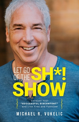 Let Go of The Sh*! Show: Conquer Your Successful Discontent and Live Free and Fulfilled