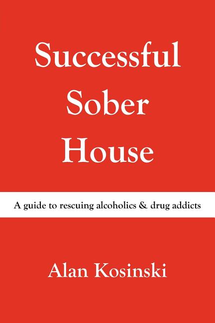 Successful Sober House: A Guide to Rescuing Alcoholics & Drug Addicts