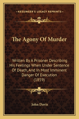 The Agony Of Murder: Written By A Prisoner Describing His Feelings When Under Sentence Of Death, And In Most Imminent Danger Of Execution (1859)