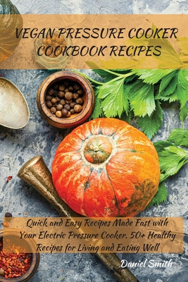Vegan Pressure Cooker Cookbook Recipes: Quick and Easy Recipes Made Fast with Your Electric Pressure Cooker. 50+ Healthy Recipes for Living and Eating