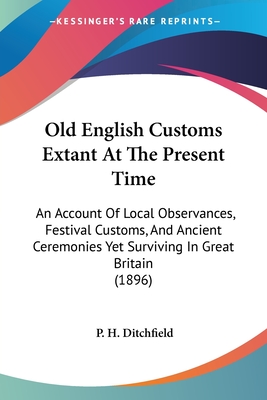 Old English Customs Extant At The Present Time: An Account Of Local Observances, Festival Customs, And Ancient Ceremonies Yet Surviving In Great Brita