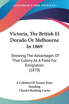 Victoria, The British El Dorado Or Melbourne In 1869: Showing The Advantages Of That Colony As A Field For Emigration (1870)