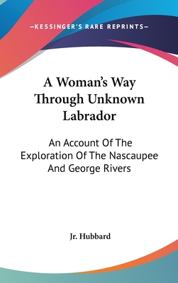 A Woman's Way Through Unknown Labrador: An Account Of The Exploration Of The Nascaupee And George Rivers