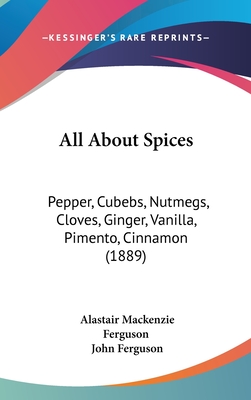 All About Spices: Pepper, Cubebs, Nutmegs, Cloves, Ginger, Vanilla, Pimento, Cinnamon (1889)