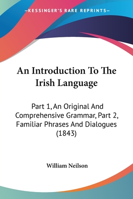 An Introduction To The Irish Language: Part 1, An Original And Comprehensive Grammar, Part 2, Familiar Phrases And Dialogues (1843)