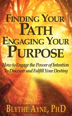 Finding Your Path, Engaging Your Purpose: How to Engage the Power of Intention to Discover and Fulfill Your Destiny