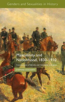 Masculinity and Nationhood, 1830-1910: Constructions of Identity and Citizenship in Belgium