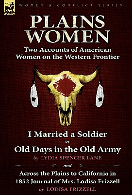 Plains Women: Two Accounts of American Women on the Western Frontier---I Married a Soldier or Old Days in the Old Army & Across the Plains to Californ