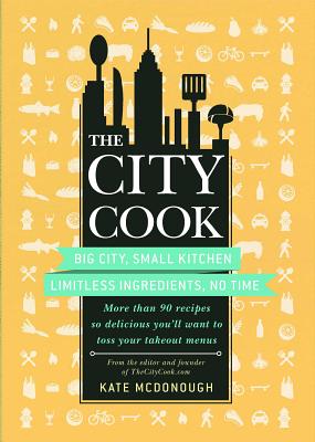 The City Cook: Big City, Small Kitchen. Limitless Ingredients, No Time. More Than 90 Recipes So Delicious You'll Want to Toss Your Takeout Menus
