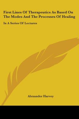 First Lines Of Therapeutics As Based On The Modes And The Processes Of Healing: In A Series Of Lectures