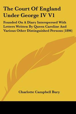 The Court Of England Under George IV V1: Founded On A Diary Interspersed With Letters Written By Queen Caroline And Various Other Distinguished Person