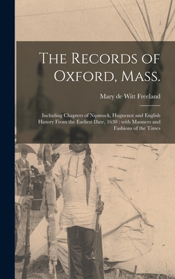 The Records of Oxford, Mass.: Including Chapters of Nipmuck, Huguenot and English History From the Earliest Date, 1630: With Manners and Fashions of
