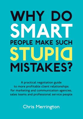Why Do Smart People Make Such Stupid Mistakes?: A Practical Negotiation Guide to More Profitable Client Relationships for Marketing and Communication