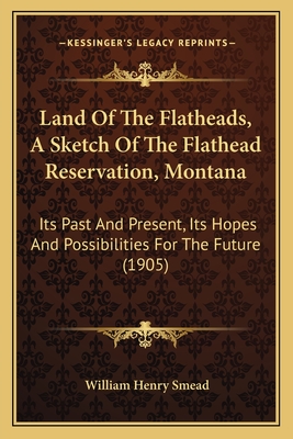 Land Of The Flatheads, A Sketch Of The Flathead Reservation, Montana: Its Past And Present, Its Hopes And Possibilities For The Future (1905)
