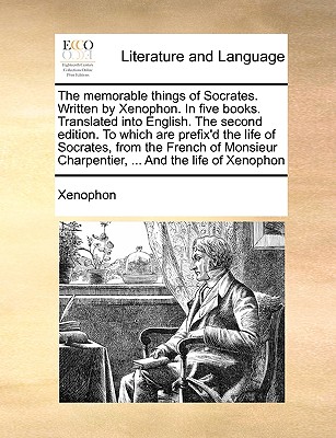 The memorable things of Socrates. Written by Xenophon. In five books. Translated into English. The second edition. To which are prefix'd the life of S